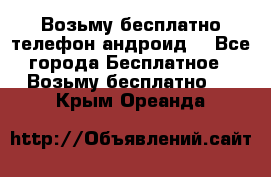 Возьму бесплатно телефон андроид  - Все города Бесплатное » Возьму бесплатно   . Крым,Ореанда